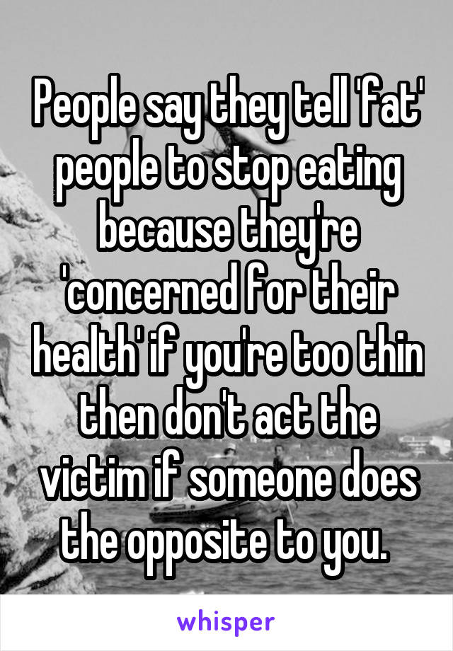 People say they tell 'fat' people to stop eating because they're 'concerned for their health' if you're too thin then don't act the victim if someone does the opposite to you. 
