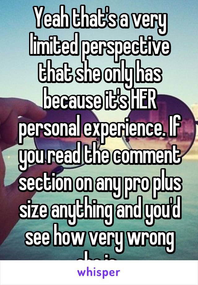 Yeah that's a very limited perspective that she only has because it's HER personal experience. If you read the comment section on any pro plus size anything and you'd see how very wrong she is. 