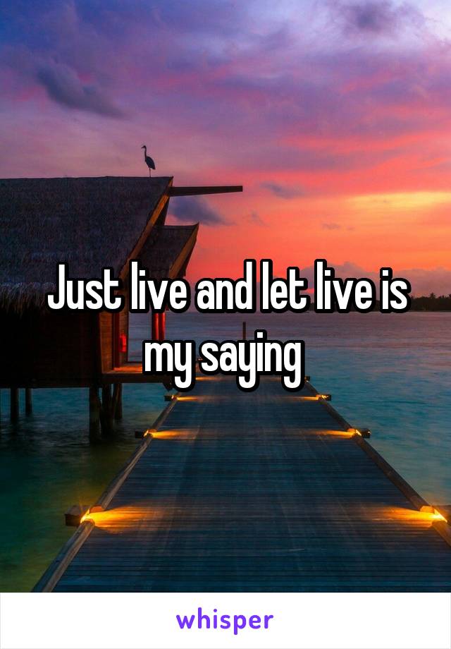 Just live and let live is my saying 