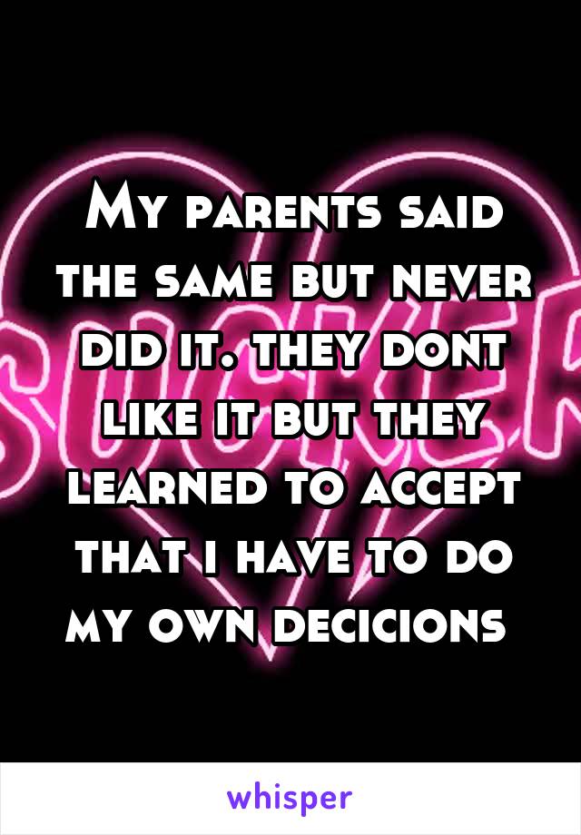 My parents said the same but never did it. they dont like it but they learned to accept that i have to do my own decicions 