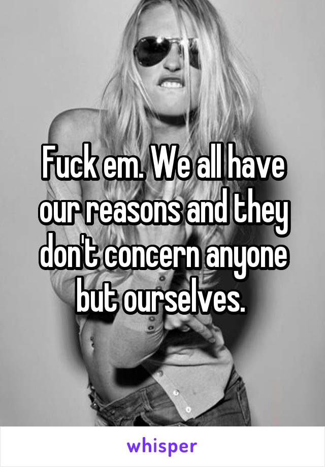Fuck em. We all have our reasons and they don't concern anyone but ourselves. 