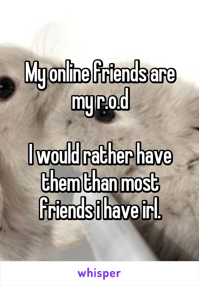My online friends are my r.o.d

I would rather have them than most friends i have irl.