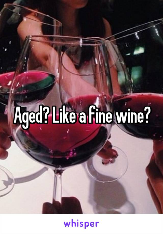 Aged? Like a fine wine?