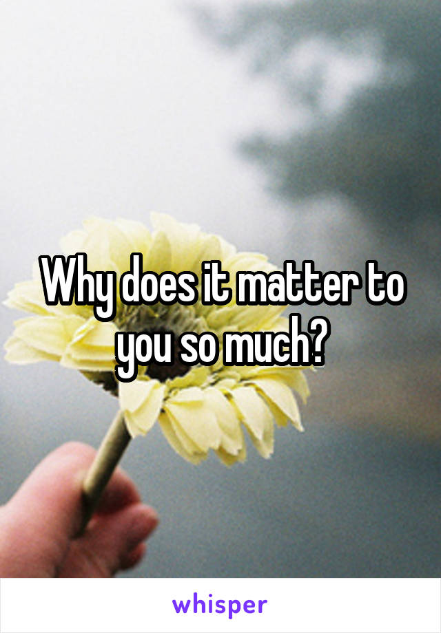 Why does it matter to you so much?