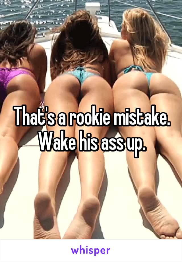 That's a rookie mistake. Wake his ass up.