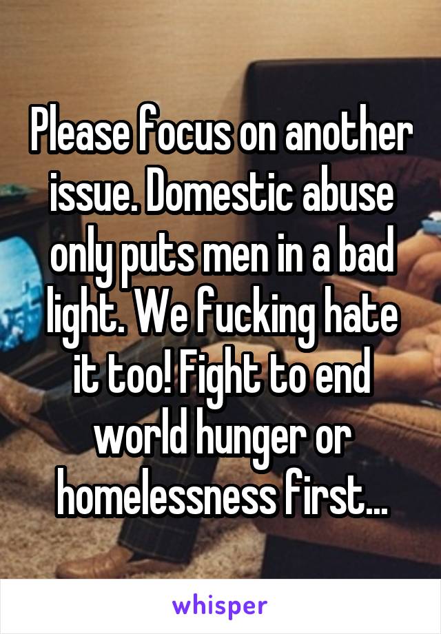 Please focus on another issue. Domestic abuse only puts men in a bad light. We fucking hate it too! Fight to end world hunger or homelessness first...