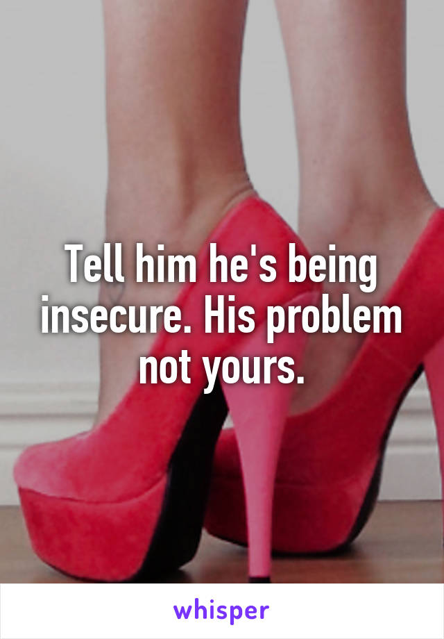 Tell him he's being insecure. His problem not yours.