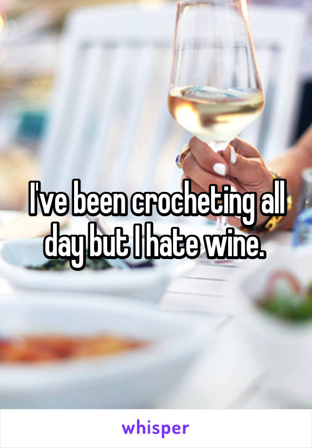 I've been crocheting all day but I hate wine. 