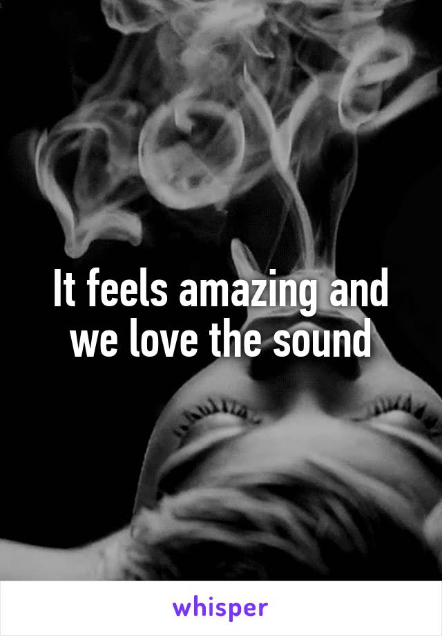 It feels amazing and we love the sound