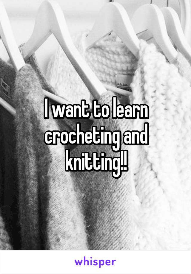 I want to learn crocheting and knitting!!