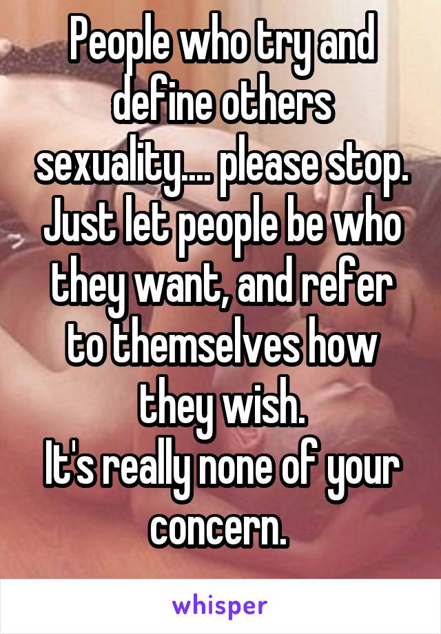 People who try and define others sexuality.... please stop.
Just let people be who they want, and refer to themselves how they wish.
It's really none of your concern. 
