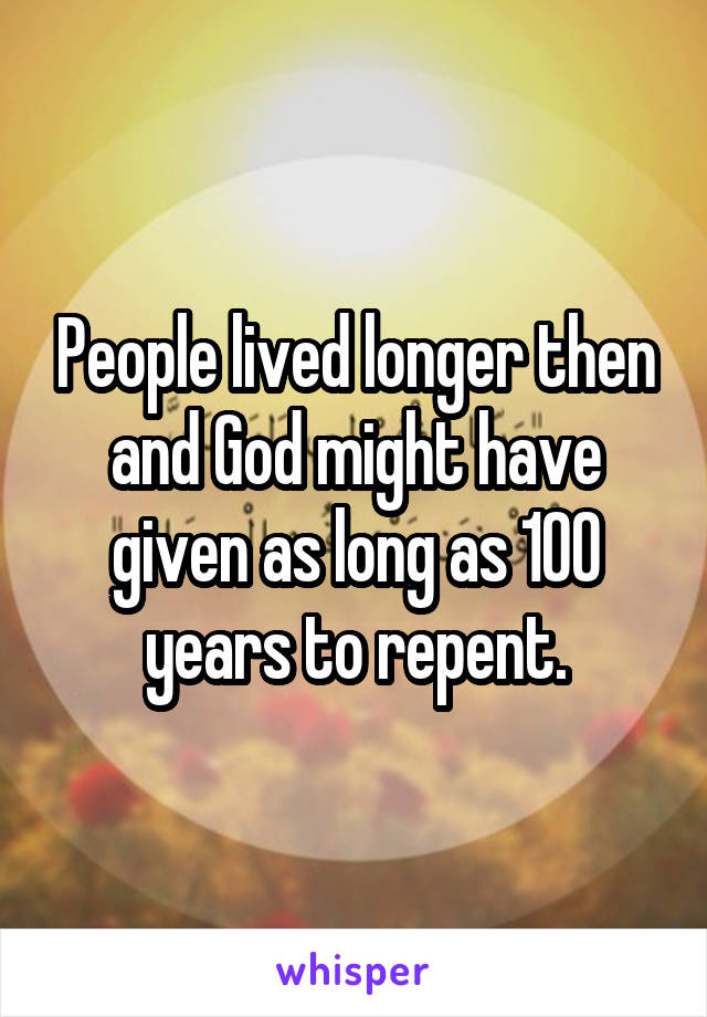 People lived longer then and God might have given as long as 100 years to repent.