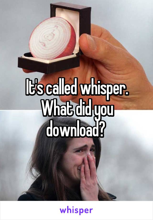 It's called whisper. What did you download? 
