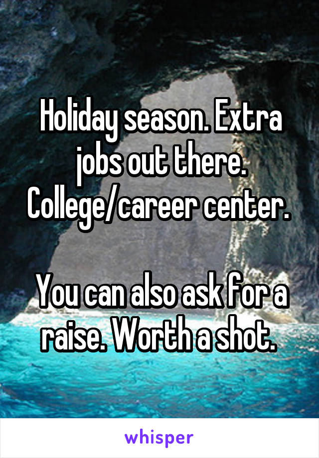 Holiday season. Extra jobs out there. College/career center. 

You can also ask for a raise. Worth a shot. 