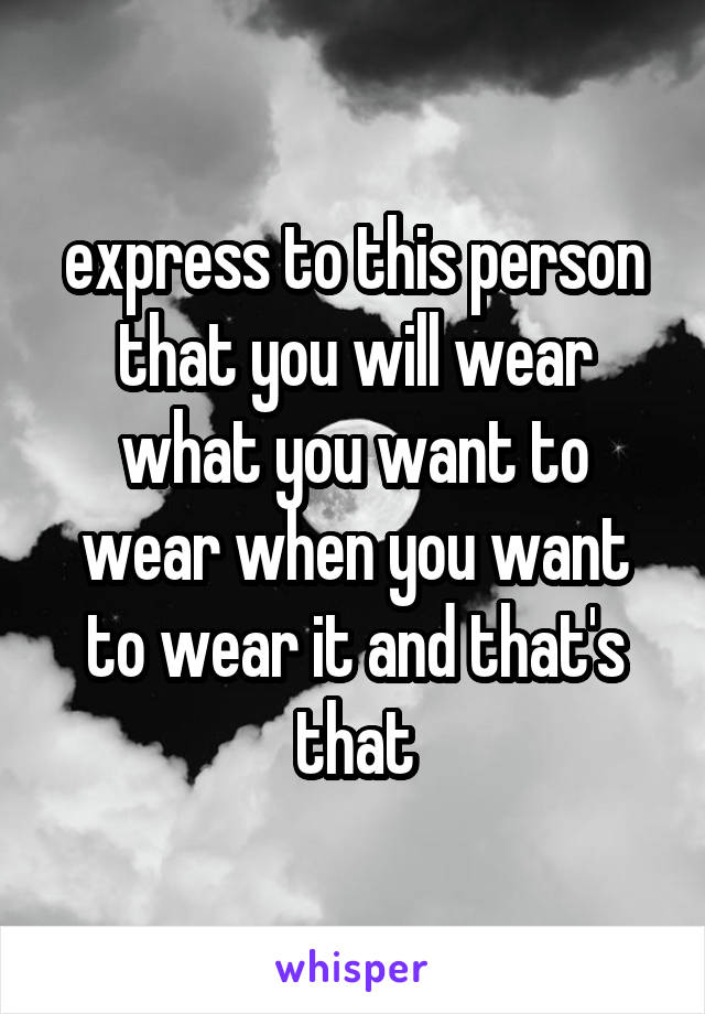 express to this person that you will wear what you want to wear when you want to wear it and that's that