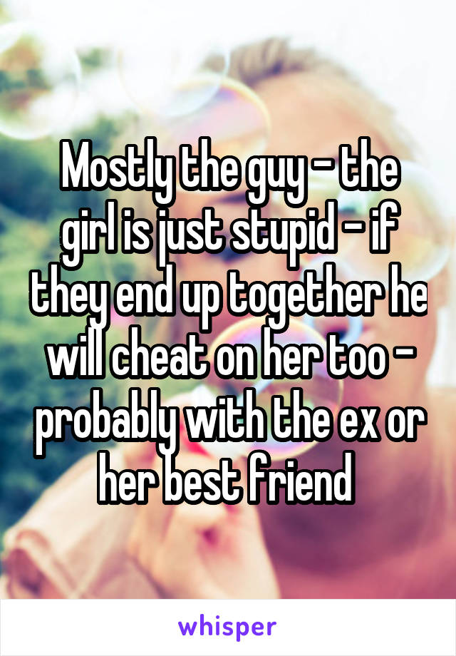 Mostly the guy - the girl is just stupid - if they end up together he will cheat on her too - probably with the ex or her best friend 