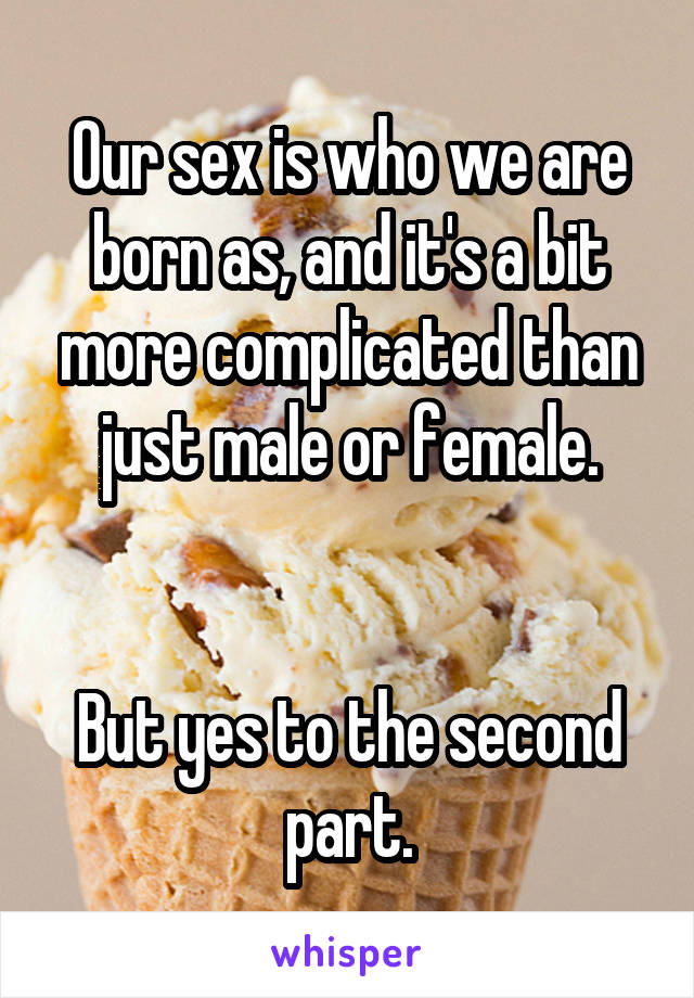 Our sex is who we are born as, and it's a bit more complicated than just male or female.


But yes to the second part.