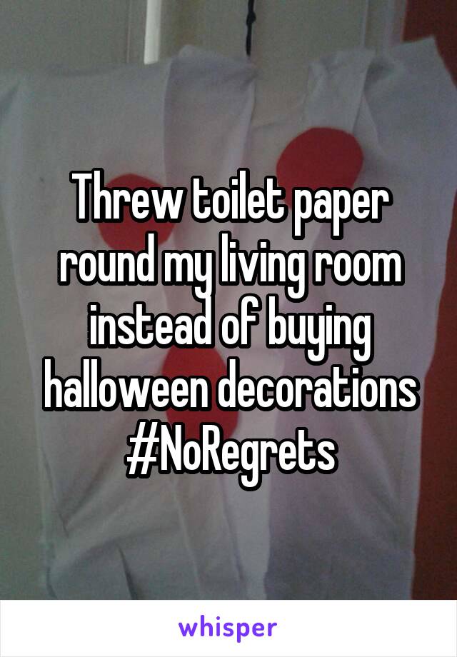 Threw toilet paper round my living room instead of buying halloween decorations #NoRegrets