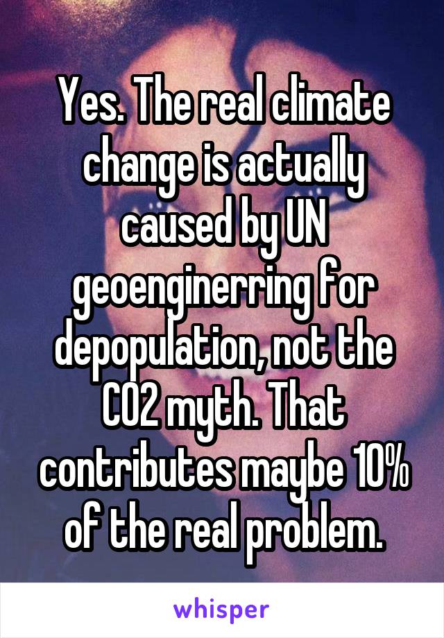 Yes. The real climate change is actually caused by UN geoenginerring for depopulation, not the CO2 myth. That contributes maybe 10% of the real problem.