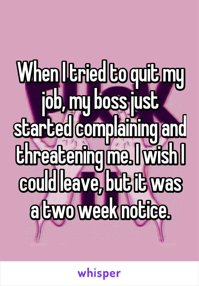 When I tried to quit my job, my boss just started complaining and threatening me. I wish I could leave, but it was a two week notice.