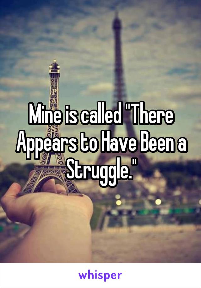 Mine is called "There Appears to Have Been a Struggle."