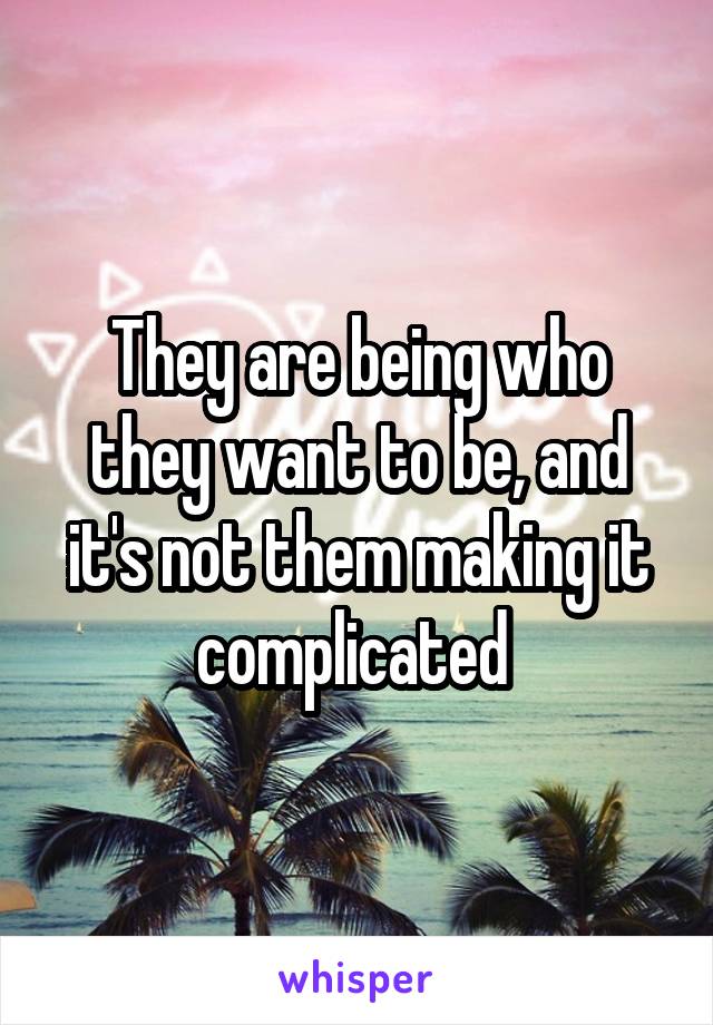 They are being who they want to be, and it's not them making it complicated 