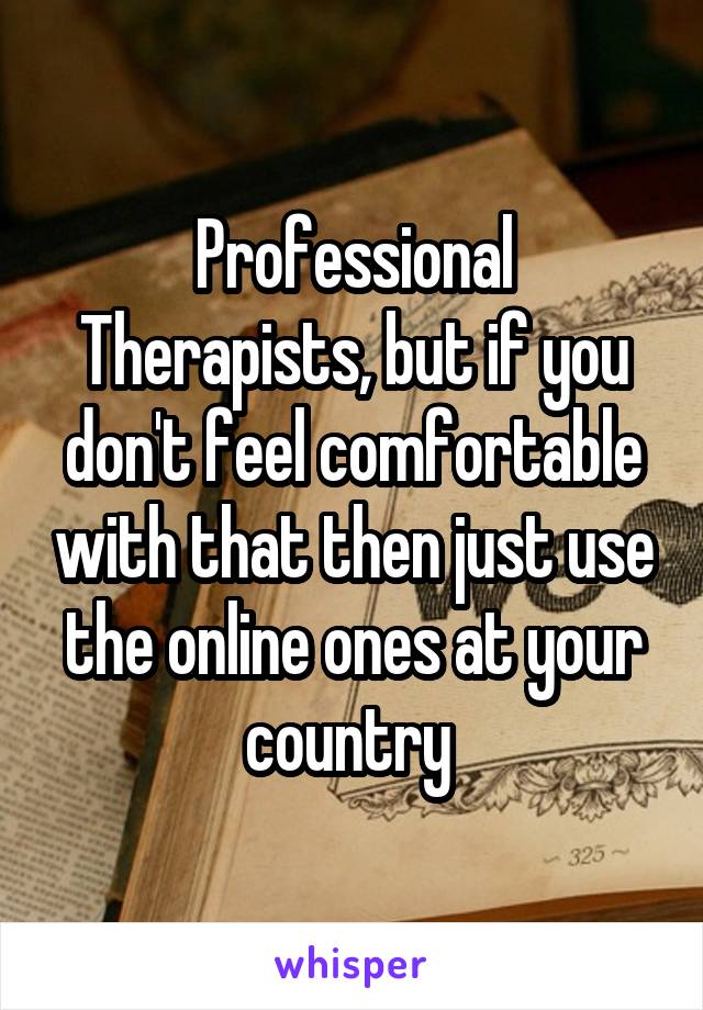 Professional Therapists, but if you don't feel comfortable with that then just use the online ones at your country 