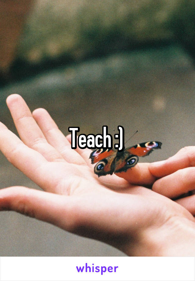 Teach :) 