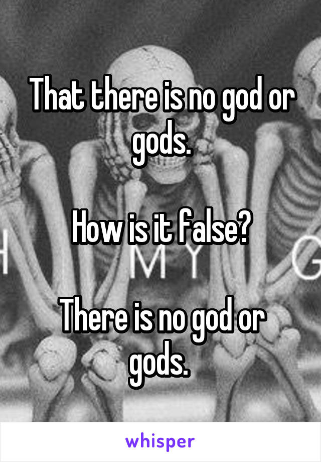 That there is no god or gods.

How is it false?

There is no god or gods. 
