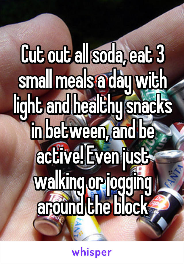 Cut out all soda, eat 3 small meals a day with light and healthy snacks in between, and be active! Even just walking or jogging around the block