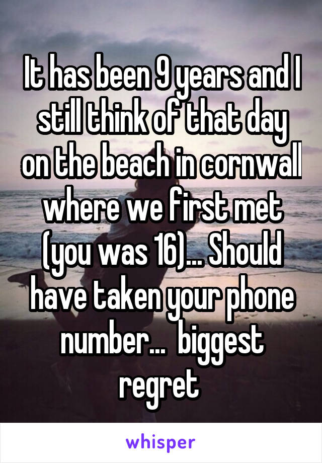 It has been 9 years and I still think of that day on the beach in cornwall where we first met (you was 16)... Should have taken your phone number...  biggest regret 