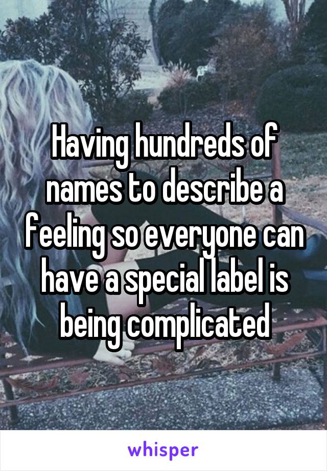 Having hundreds of names to describe a feeling so everyone can have a special label is being complicated