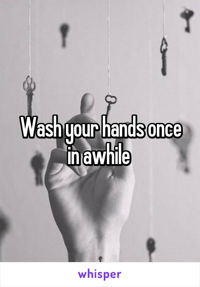 Wash your hands once in awhile 