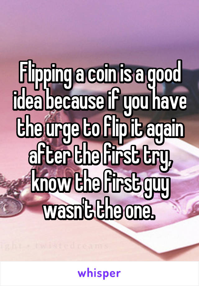 Flipping a coin is a good idea because if you have the urge to flip it again after the first try, know the first guy wasn't the one. 