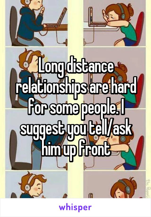 Long distance relationships are hard for some people. I suggest you tell/ask him up front