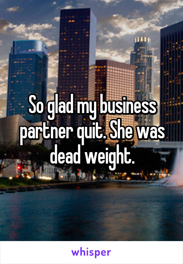 So glad my business partner quit. She was dead weight.