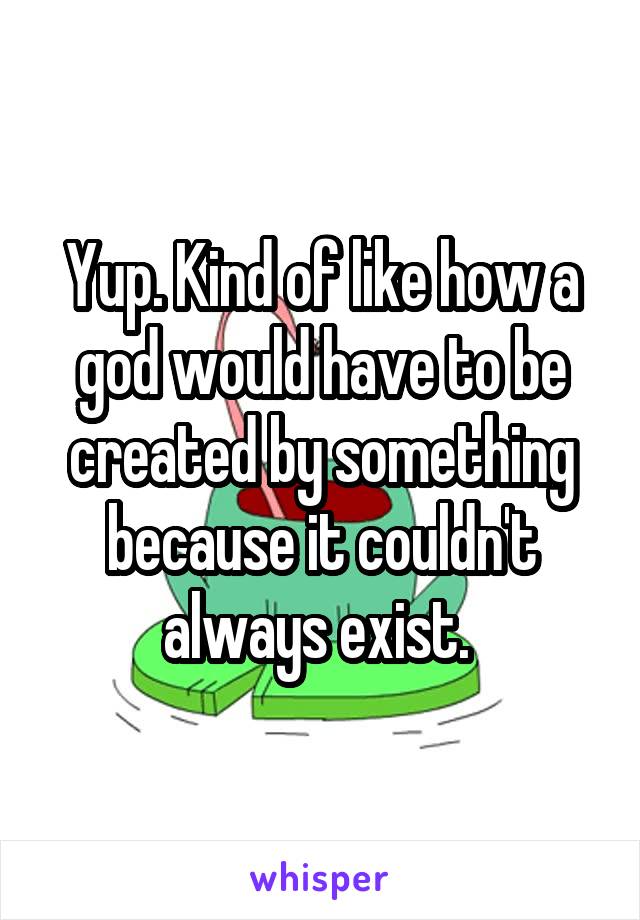 Yup. Kind of like how a god would have to be created by something because it couldn't always exist. 