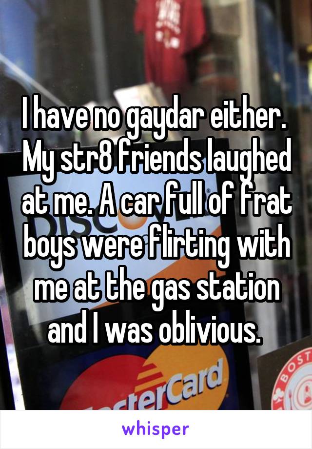 I have no gaydar either.  My str8 friends laughed at me. A car full of frat boys were flirting with me at the gas station and I was oblivious. 