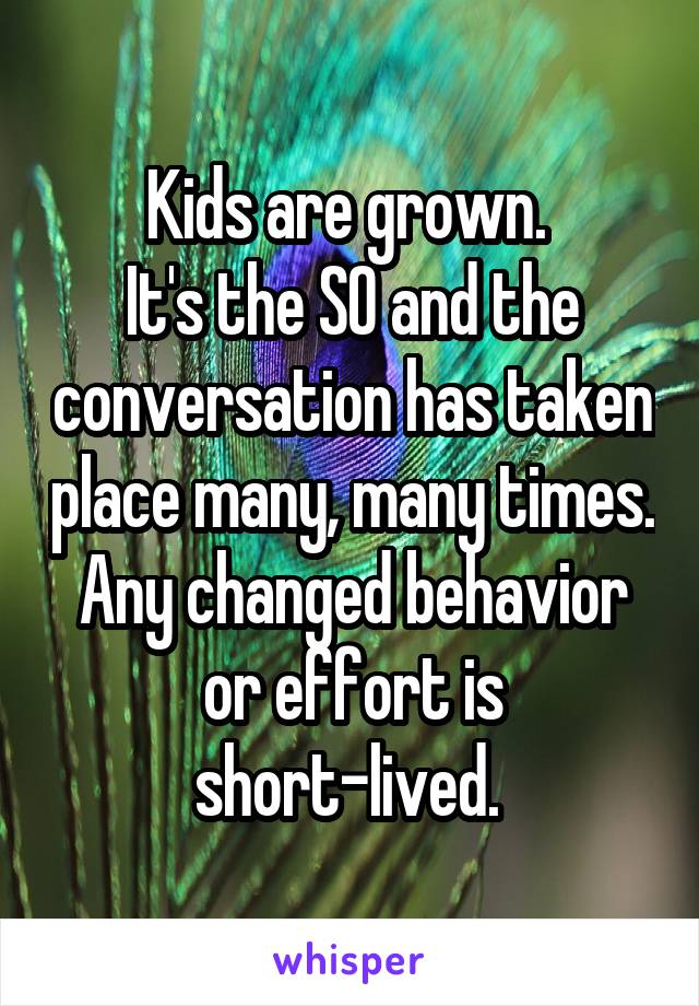 Kids are grown. 
It's the SO and the conversation has taken place many, many times. Any changed behavior or effort is short-lived. 