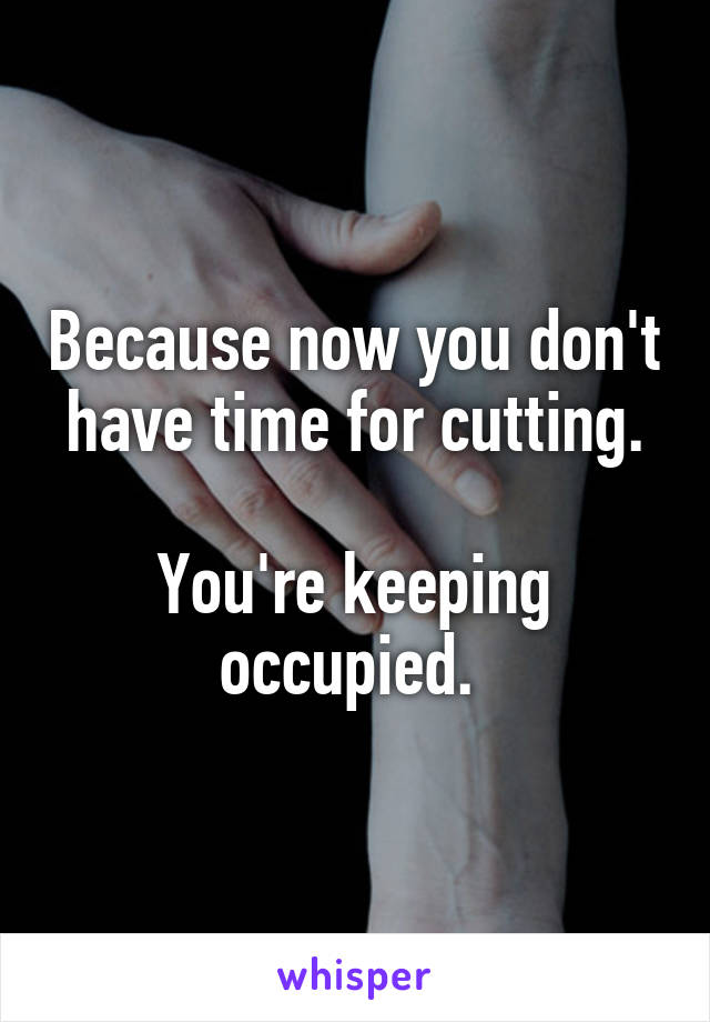 Because now you don't have time for cutting.

You're keeping occupied. 