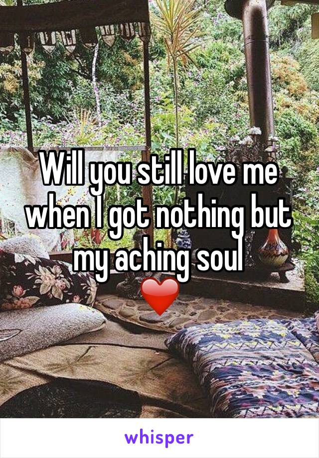 Will you still love me when I got nothing but my aching soul
❤️