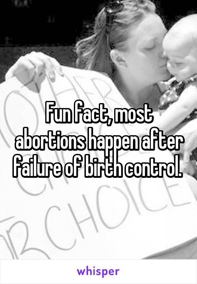 Fun fact, most abortions happen after failure of birth control. 