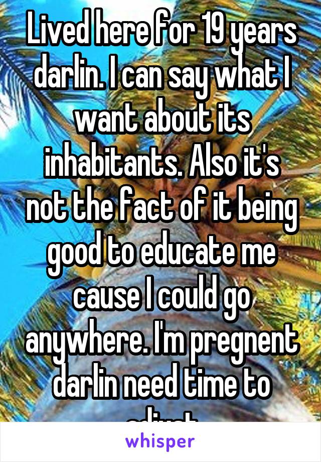 Lived here for 19 years darlin. I can say what I want about its inhabitants. Also it's not the fact of it being good to educate me cause I could go anywhere. I'm pregnent darlin need time to adjust