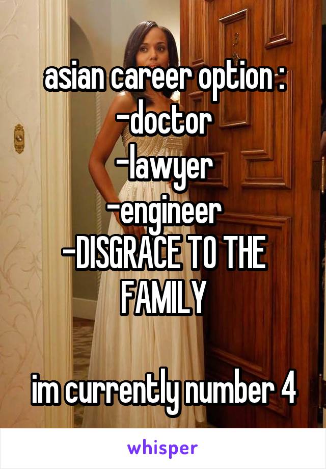 asian career option :
-doctor
-lawyer
-engineer
-DISGRACE TO THE FAMILY

im currently number 4