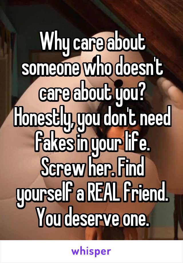 Why care about someone who doesn't care about you? Honestly, you don't need fakes in your life. Screw her. Find yourself a REAL friend. You deserve one.