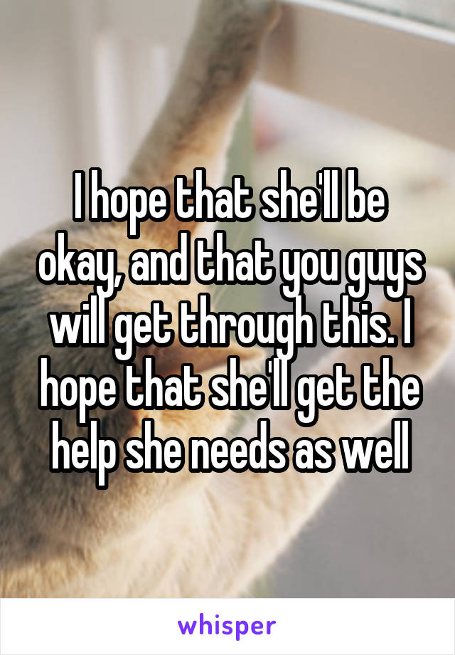 I hope that she'll be okay, and that you guys will get through this. I hope that she'll get the help she needs as well