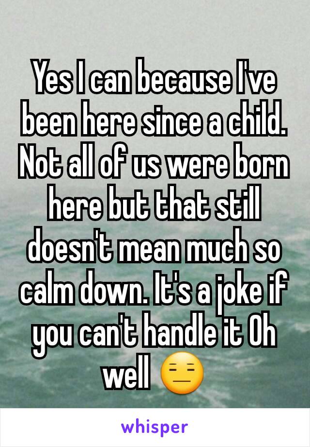 Yes I can because I've been here since a child. Not all of us were born here but that still doesn't mean much so calm down. It's a joke if you can't handle it Oh well 😑