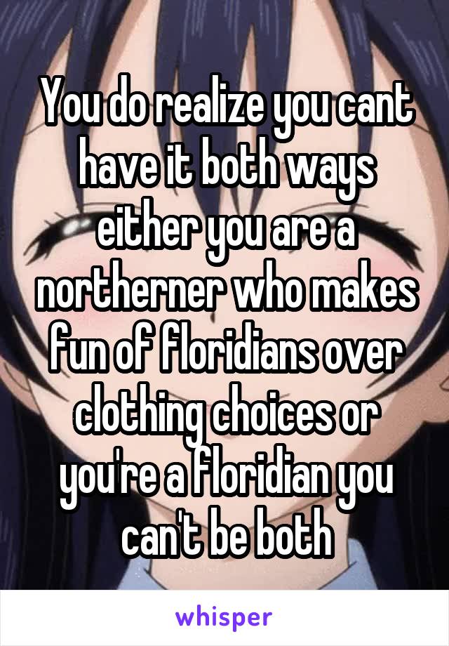 You do realize you cant have it both ways either you are a northerner who makes fun of floridians over clothing choices or you're a floridian you can't be both