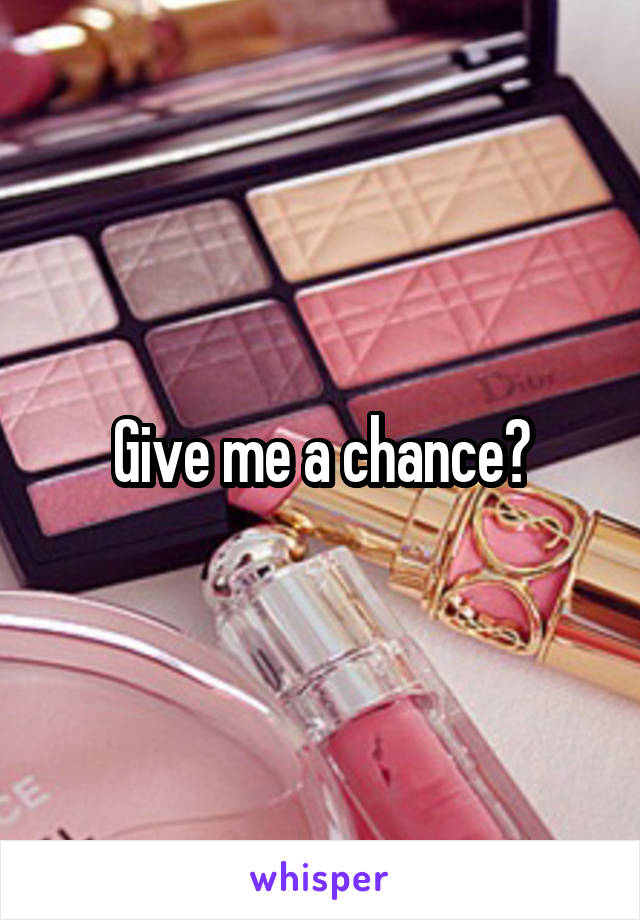 Give me a chance?