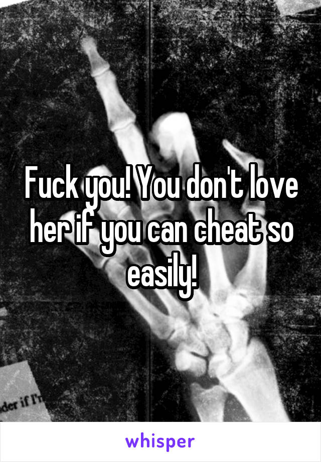 Fuck you! You don't love her if you can cheat so easily!